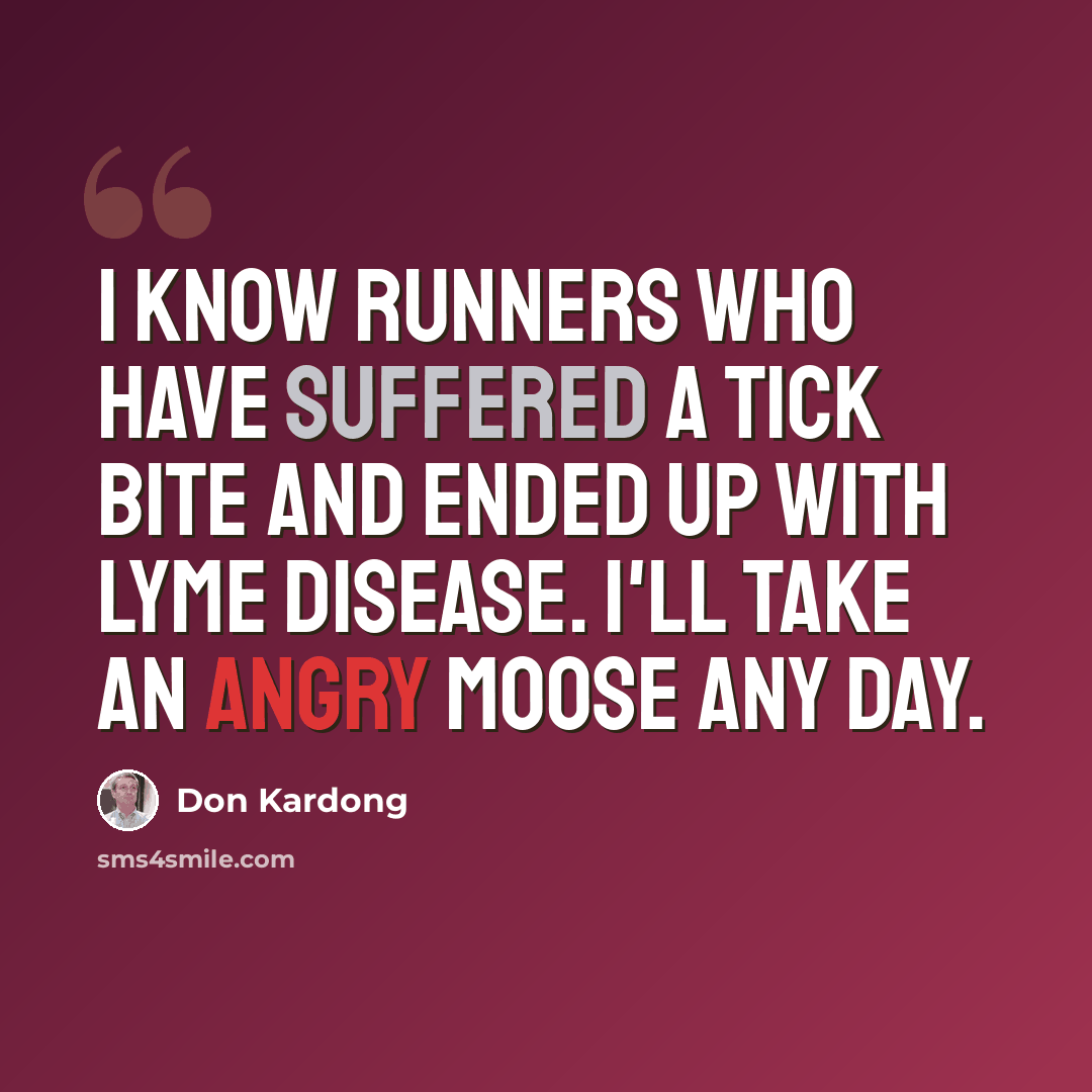 “I know runners who have suffered a tick bite and ended up with Lyme disease. I'll take an angry moose any day.” quote by Don Kardong