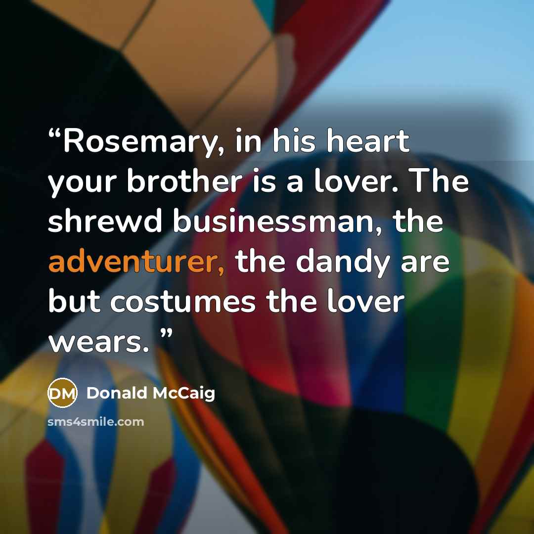 “Rosemary, in his heart your brother is a lover. The shrewd businessman, the adventurer, the dandy are but costumes the lover wears.” quote by Donald McCaig