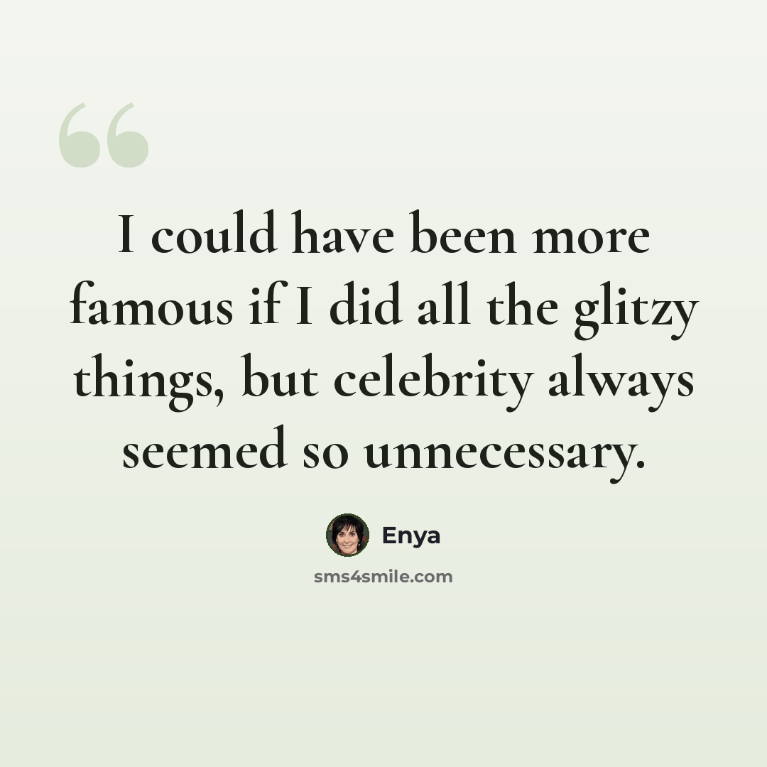 “I could have been more famous if I did all the glitzy things, but celebrity always seemed so unnecessary.” quote by Enya