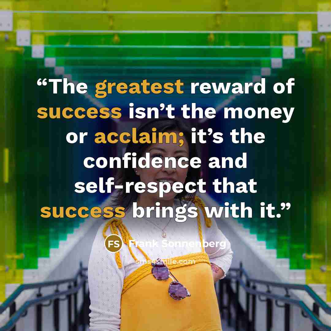 “The greatest reward of success isn’t the money or acclaim; it’s the confidence and self-respect that success brings with it.” quote by Frank Sonnenberg
