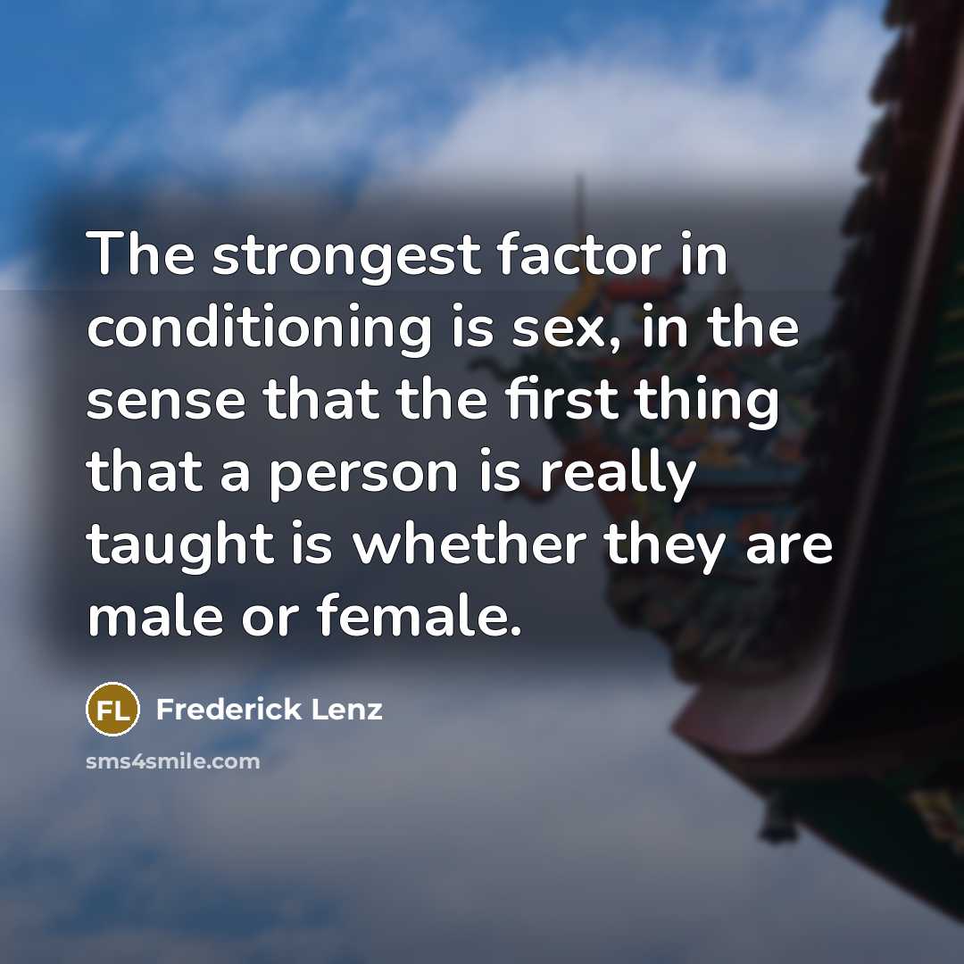 “The strongest factor in conditioning is sex, in the sense that the first thing that a person is really taught is whether they are male or female.” quote by Frederick Lenz