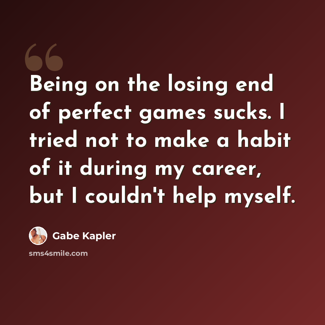 “Being on the losing end of perfect games sucks. I tried not to make a habit of it during my career, but I couldn't help myself.” quote by Gabe Kapler