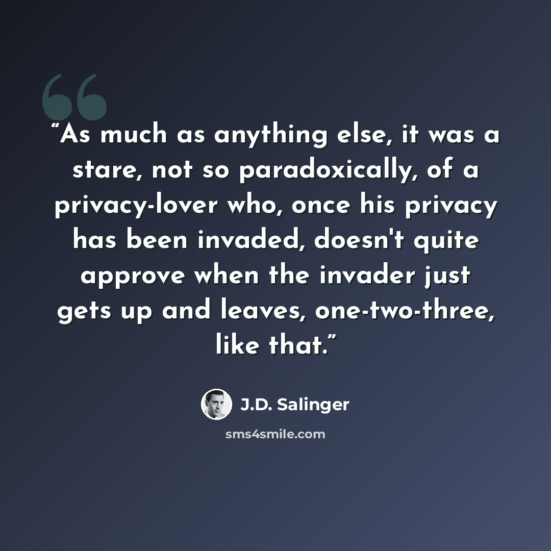 “As much as anything else, it was a stare, not so paradoxically, of a privacy-lover who, once his privacy has been invaded, doesn't quite approve when the invader just gets up and leaves, one-two-three, like that.” quote by J.D. Salinger