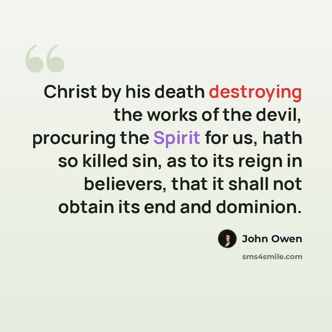 “Christ by his death destroying the works of the devil, procuring the Spirit for us, hath so killed sin, as to its reign in believers, that it shall not obtain its end and dominion.” quote by John Owen