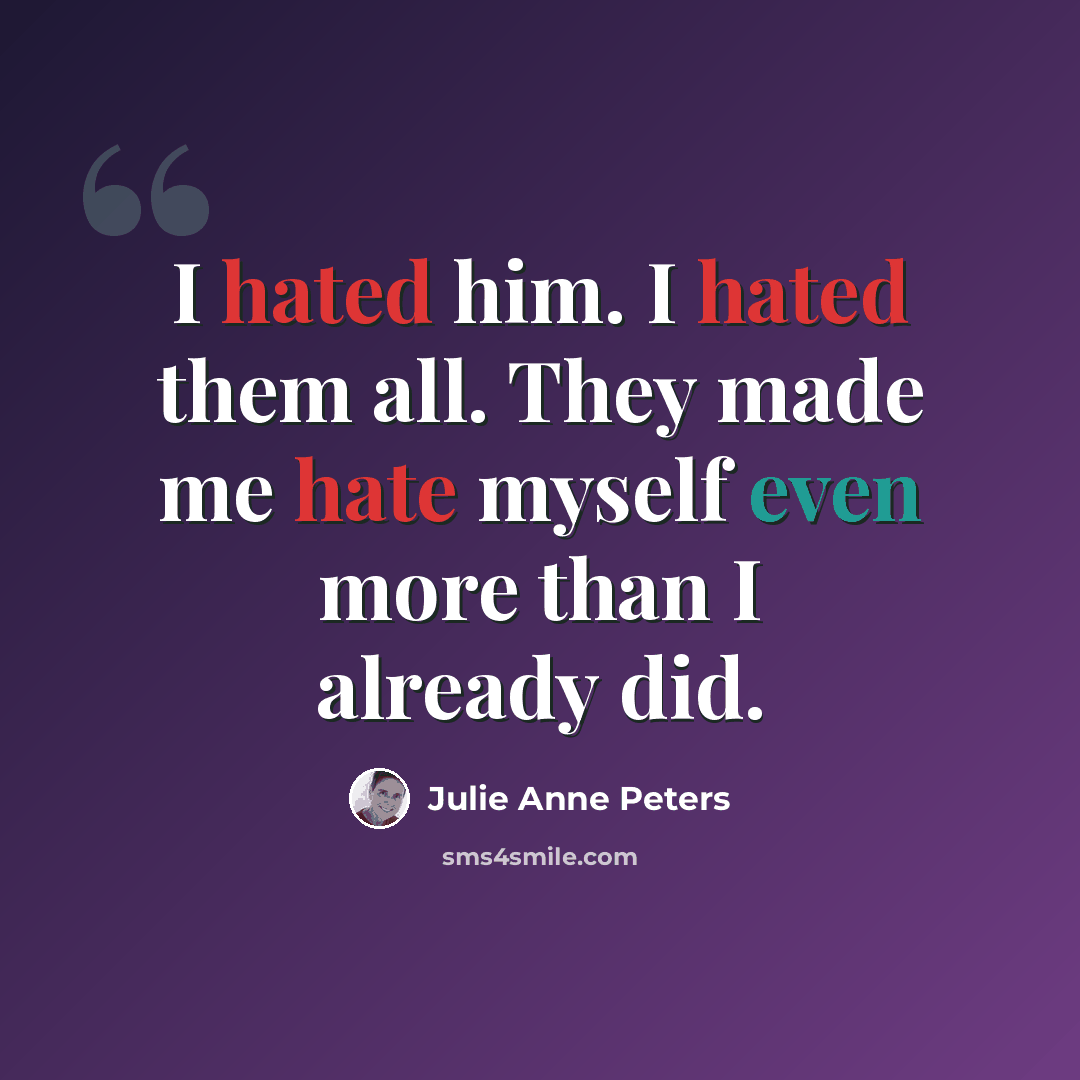 “I hated him. I hated them all. They made me hate myself even more than I already did.” quote by Julie Anne Peters