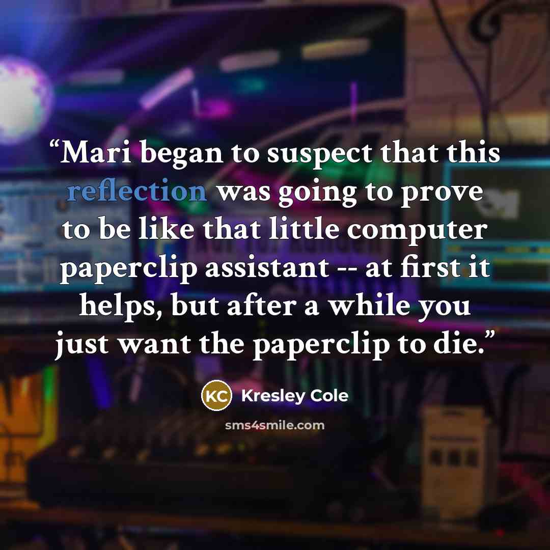 “Mari began to suspect that this reflection was going to prove to be like that little computer paperclip assistant -- at first it helps, but after a while you just want the paperclip to die.” quote by Kresley Cole