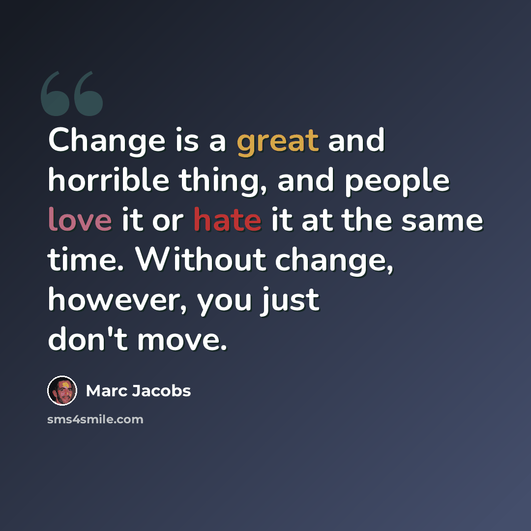 “Change is a great and horrible thing, and people love it or hate it at the same time. Without change, however, you just don't move.” quote by Marc Jacobs