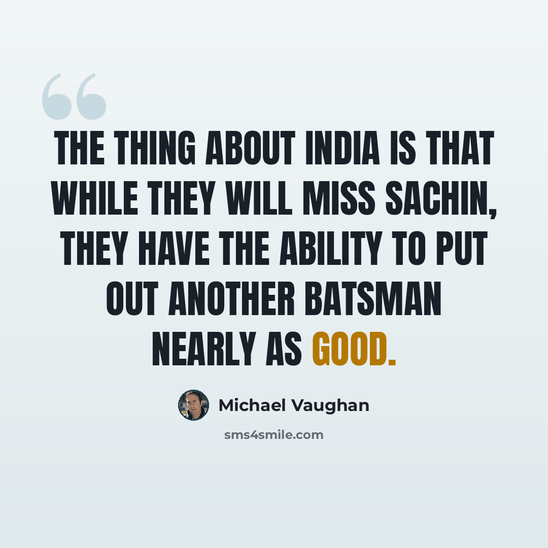 “The thing about India is that while they will miss Sachin, they have the ability to put out another batsman nearly as good.” quote by Michael Vaughan
