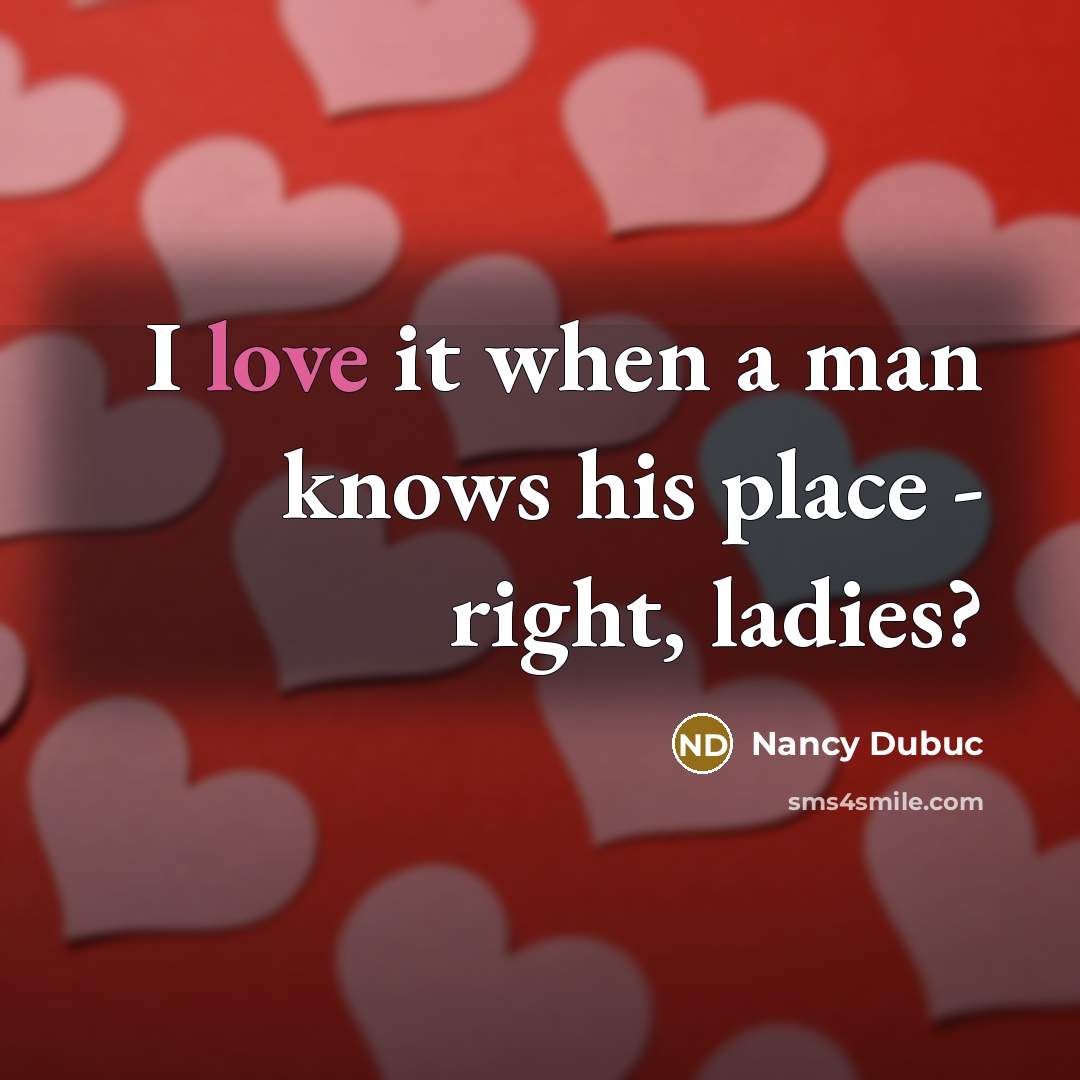 “I love it when a man knows his place - right, ladies?” quote by Nancy Dubuc