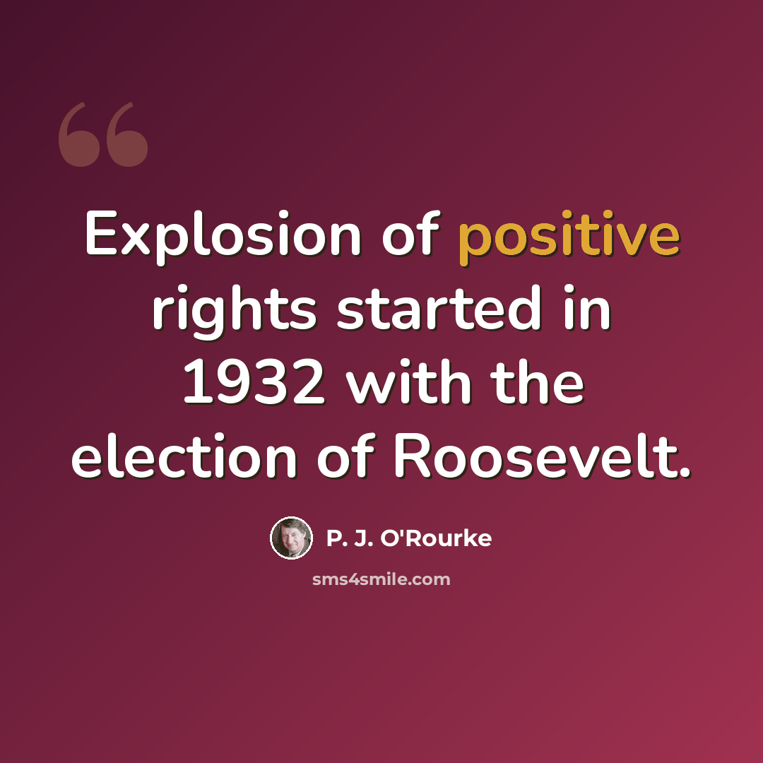 “Explosion of positive rights started in 1932 with the election of Roosevelt.” quote by P. J. O'Rourke