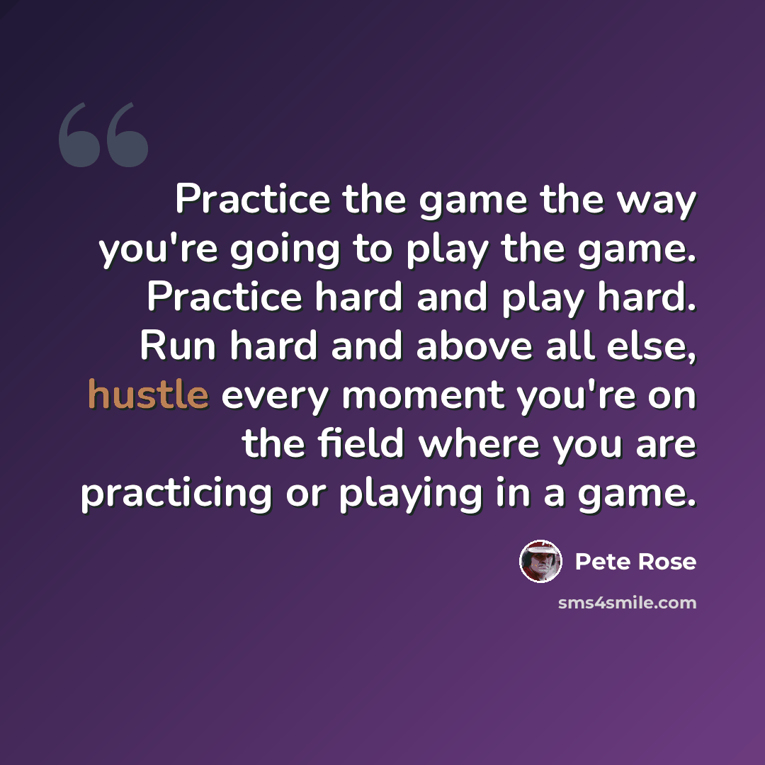 “Practice the game the way you're going to play the game. Practice hard and play hard. Run hard and above all else, hustle every moment you're on the field where you are practicing or playing in a game.” quote by Pete Rose