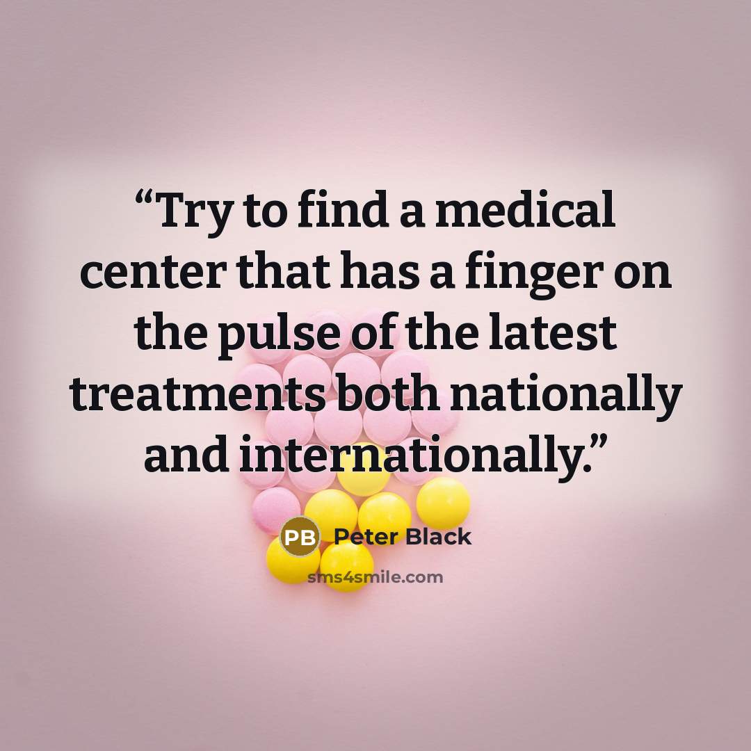 “Try to find a medical center that has a finger on the pulse of the latest treatments both nationally and internationally.” quote by Peter Black