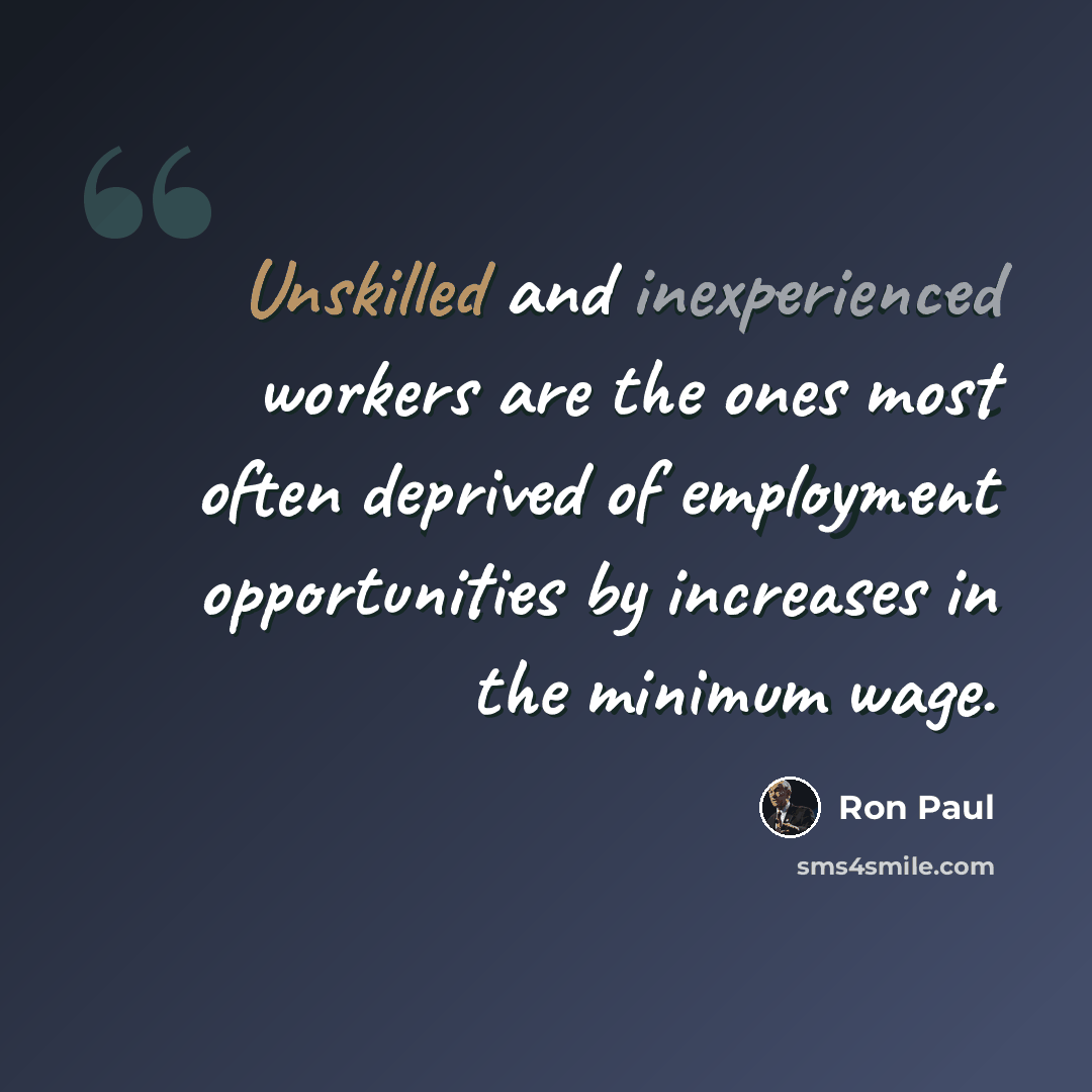 “Unskilled and inexperienced workers are the ones most often deprived of employment opportunities by increases in the minimum wage.” quote by Ron Paul