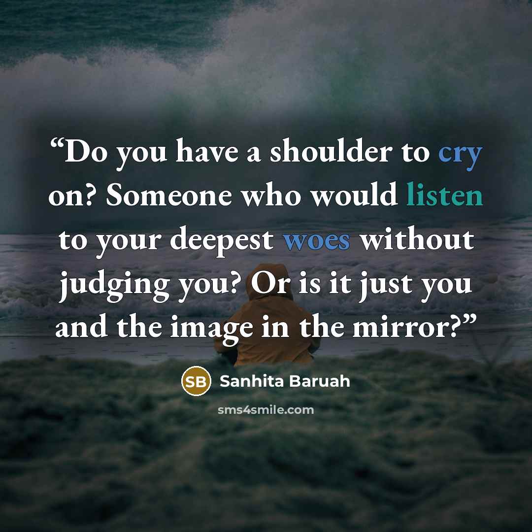 “Do you have a shoulder to cry on? Someone who would listen to your deepest woes without judging you? Or is it just you and the image in the mirror?” quote by Sanhita Baruah