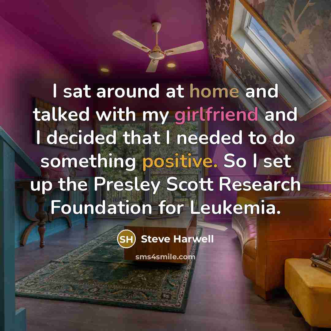 “I sat around at home and talked with my girlfriend and I decided that I needed to do something positive. So I set up the Presley Scott Research Foundation for Leukemia.” quote by Steve Harwell