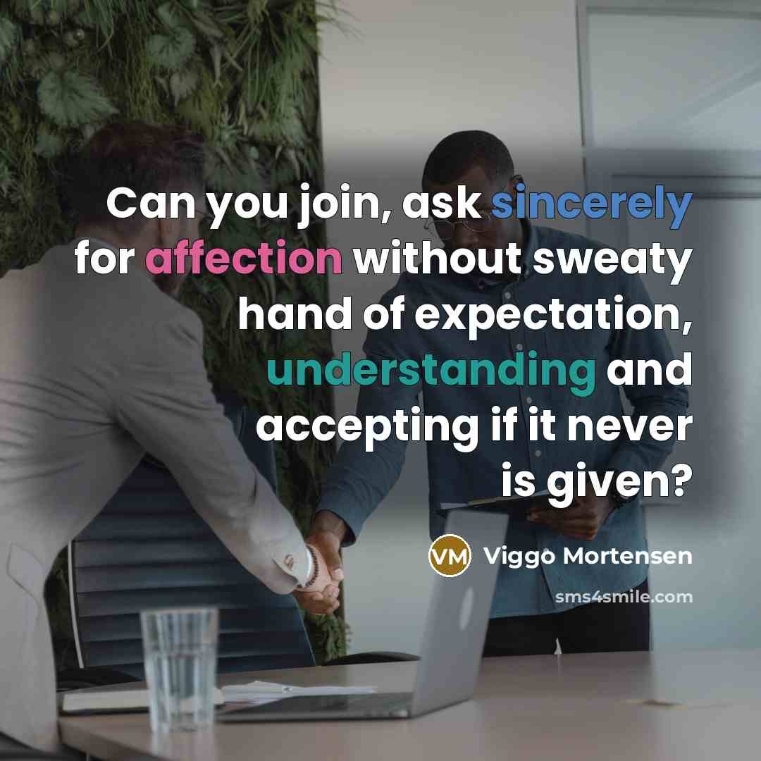 “Can you join, ask sincerely for affection without sweaty hand of expectation, understanding and accepting if it never is given?” quote by Viggo Mortensen