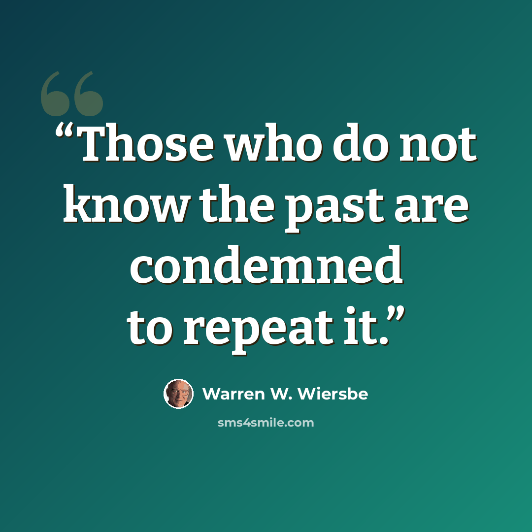 “Those who do not know the past are condemned to repeat it.” quote by Warren W. Wiersbe