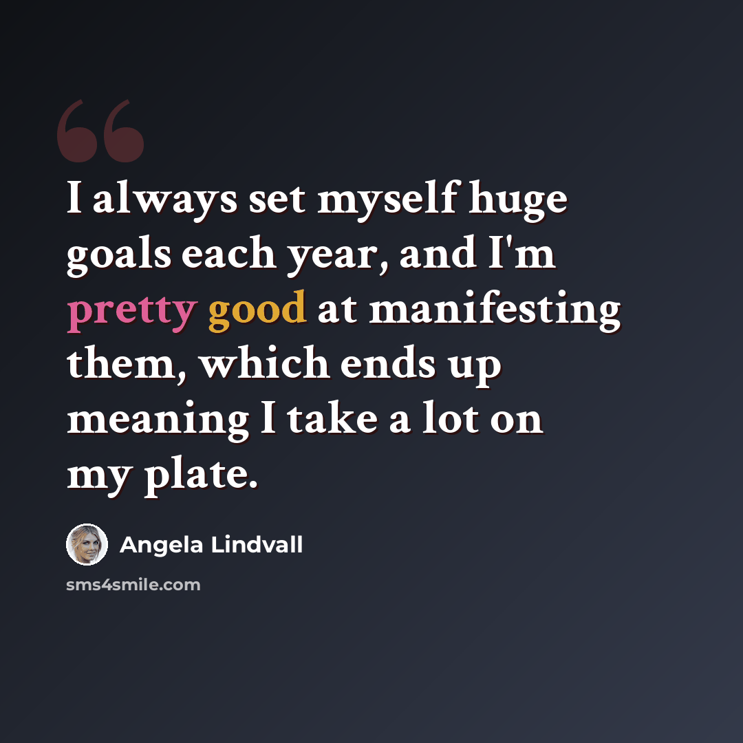 “I always set myself huge goals each year, and I'm pretty good at manifesting them, which ends up meaning I take a lot on my plate.” quote by Angela Lindvall
