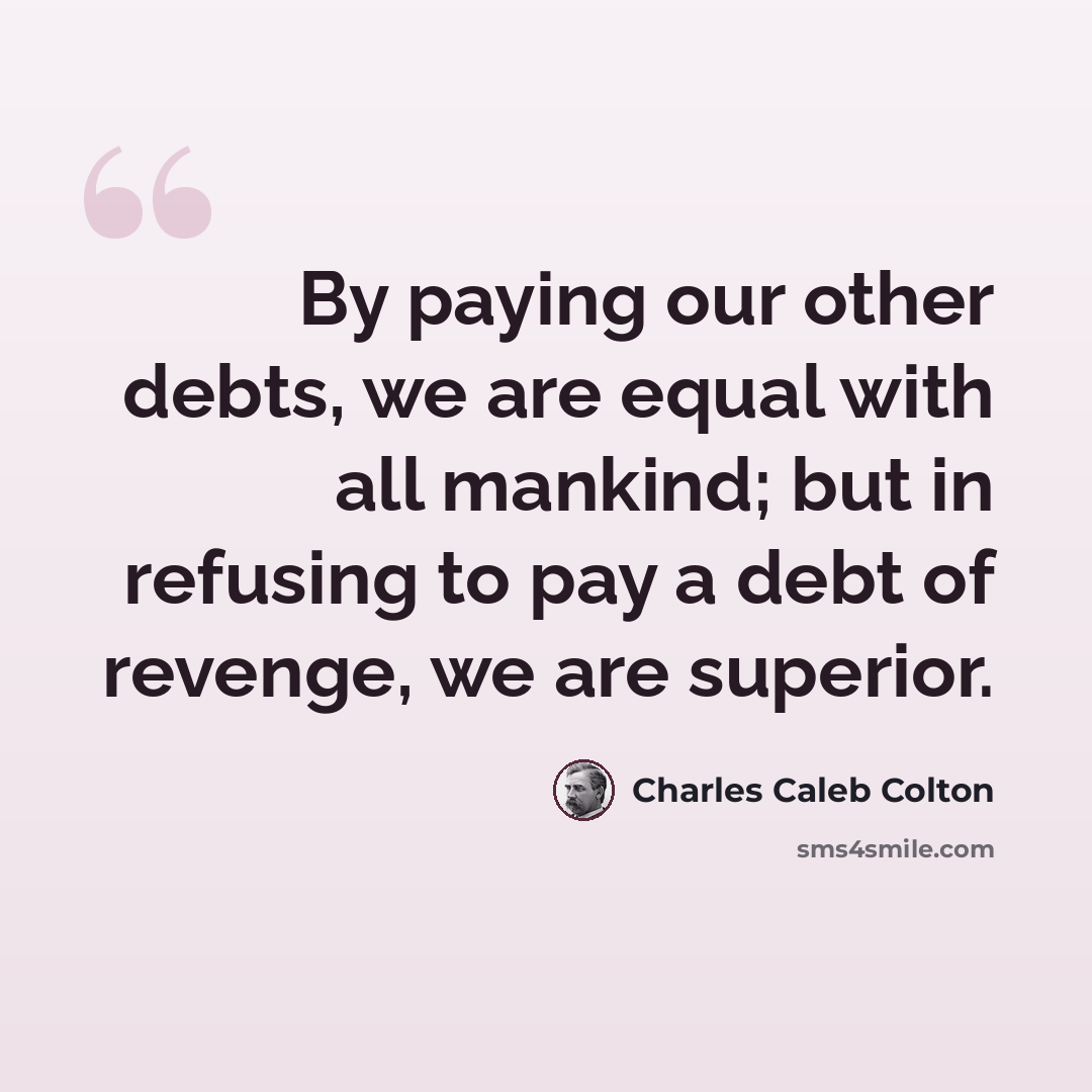 “By paying our other debts, we are equal with all mankind; but in refusing to pay a debt of revenge, we are superior.” quote by Charles Caleb Colton