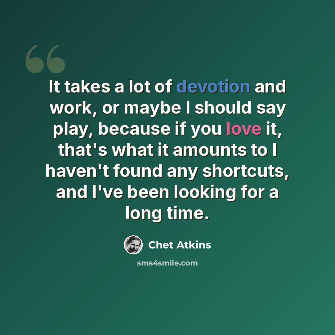 “It takes a lot of devotion and work, or maybe I should say play, because if you love it, that's what it amounts to I haven't found any shortcuts, and I've been looking for a long time.” quote by Chet Atkins