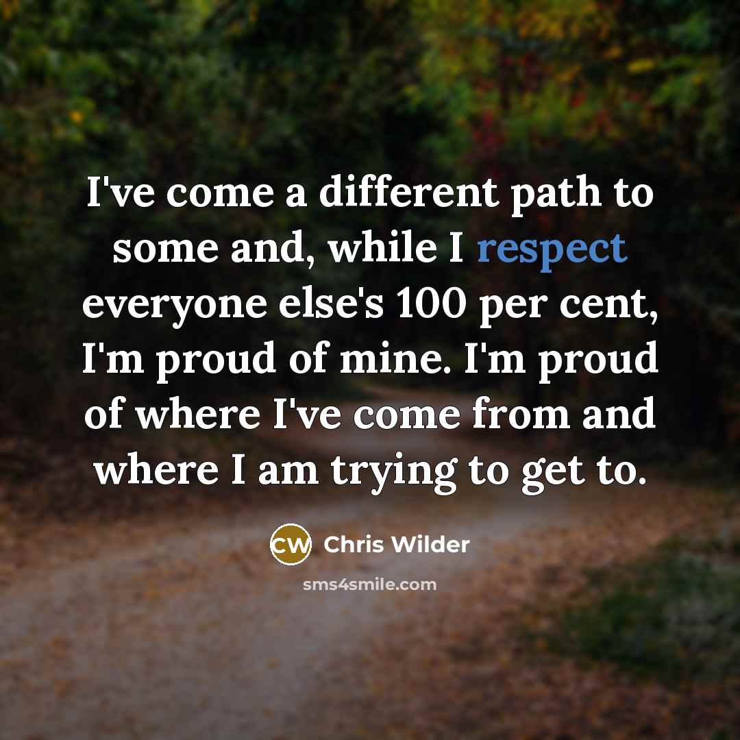 “I've come a different path to some and, while I respect everyone else's 100 per cent, I'm proud of mine. I'm proud of where I've come from and where I am trying to get to.” quote by Chris Wilder