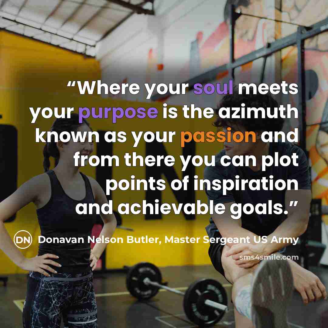 “Where your soul meets your purpose is the azimuth known as your passion and from there you can plot points of inspiration and achievable goals.” quote by Donavan Nelson Butler, Master Sergeant US Army