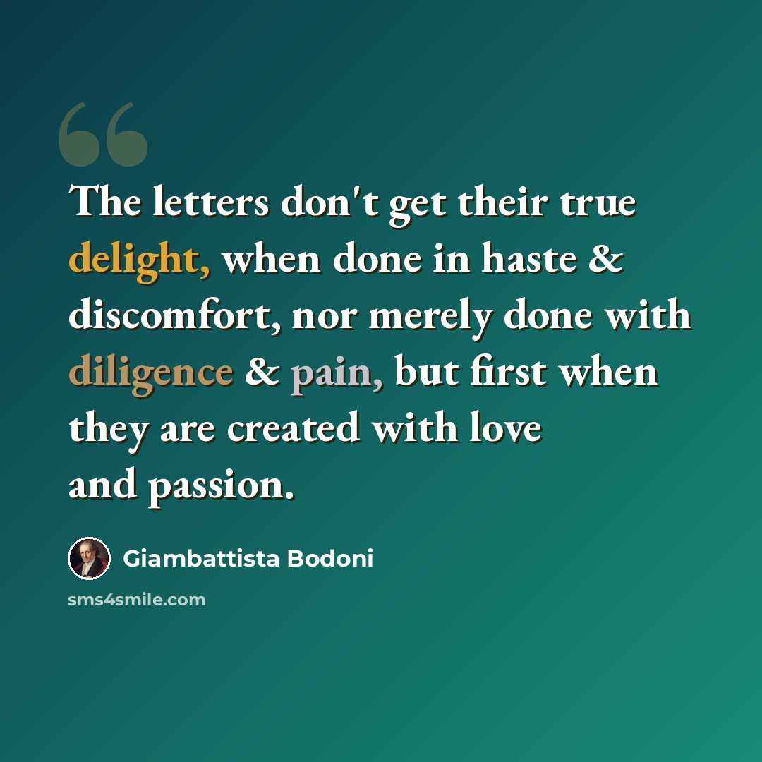 “The letters don't get their true delight, when done in haste & discomfort, nor merely done with diligence & pain, but first when they are created with love and passion.” quote by Giambattista Bodoni