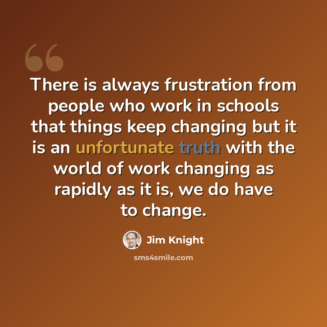 “There is always frustration from people who work in schools that things keep changing but it is an unfortunate truth with the world of work changing as rapidly as it is, we do have to change.” quote by Jim Knight