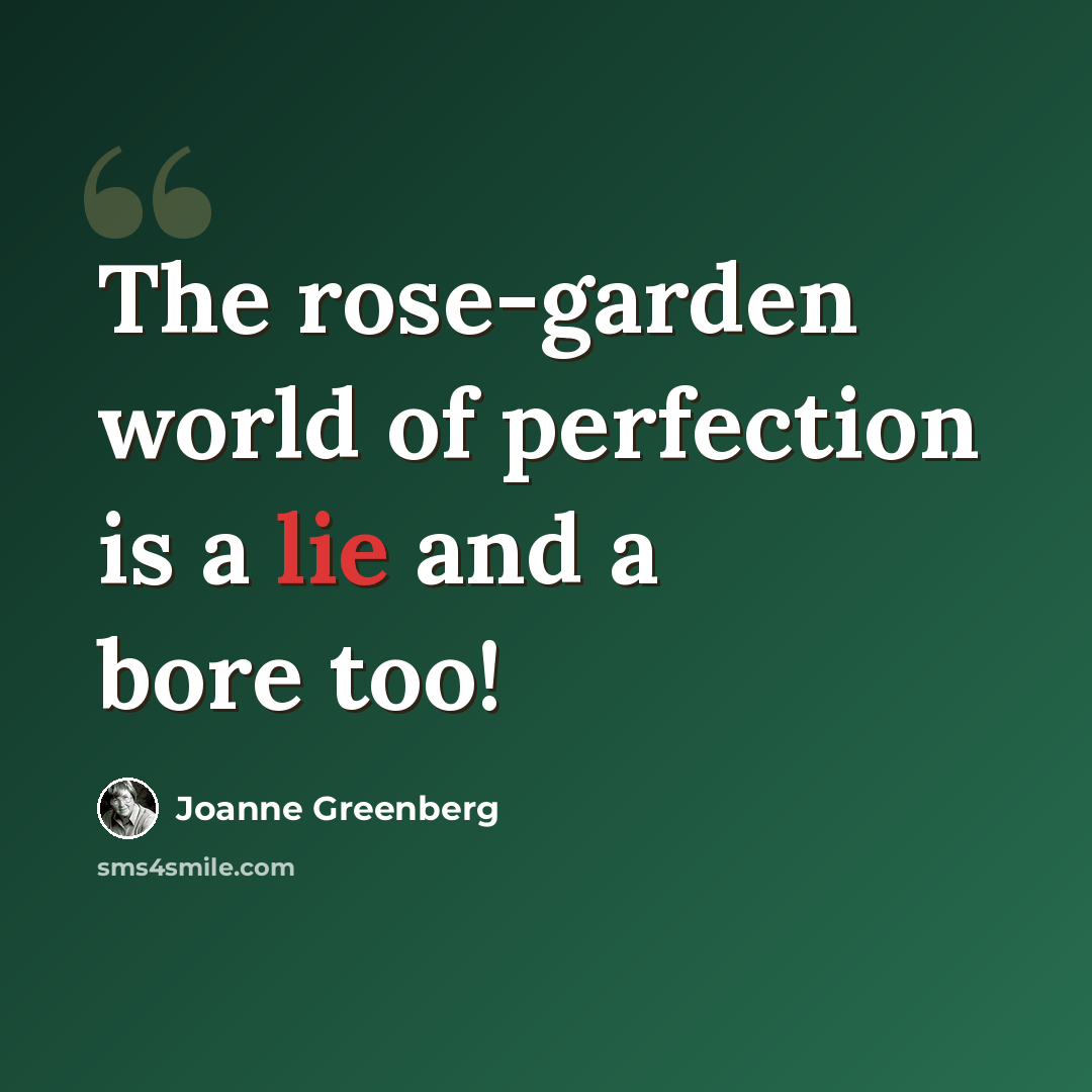 “The rose-garden world of perfection is a lie and a bore too!” quote by Joanne Greenberg