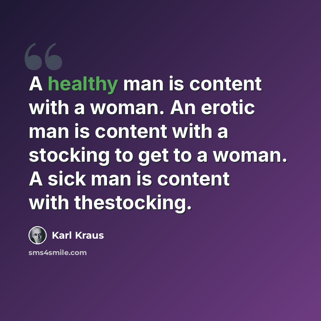 “A healthy man is content with a woman. An erotic man is content with a stocking to get to a woman. A sick man is content with thestocking.” quote by Karl Kraus