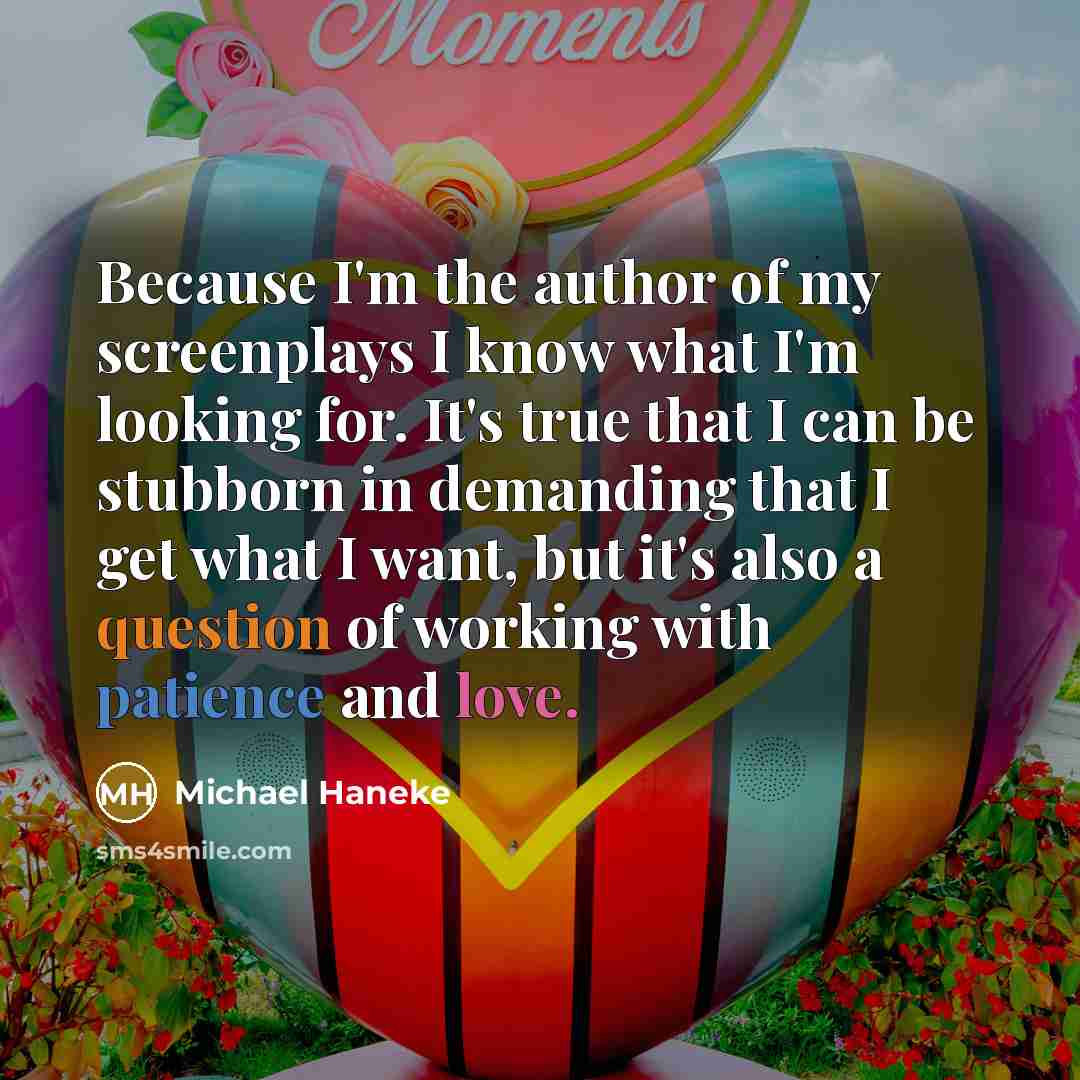“Because I'm the author of my screenplays I know what I'm looking for. It's true that I can be stubborn in demanding that I get what I want, but it's also a question of working with patience and love.” quote by Michael Haneke