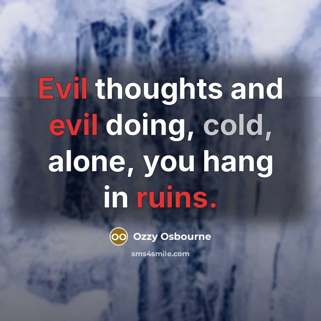 “Evil thoughts and evil doing, cold, alone, you hang in ruins.” quote by Ozzy Osbourne