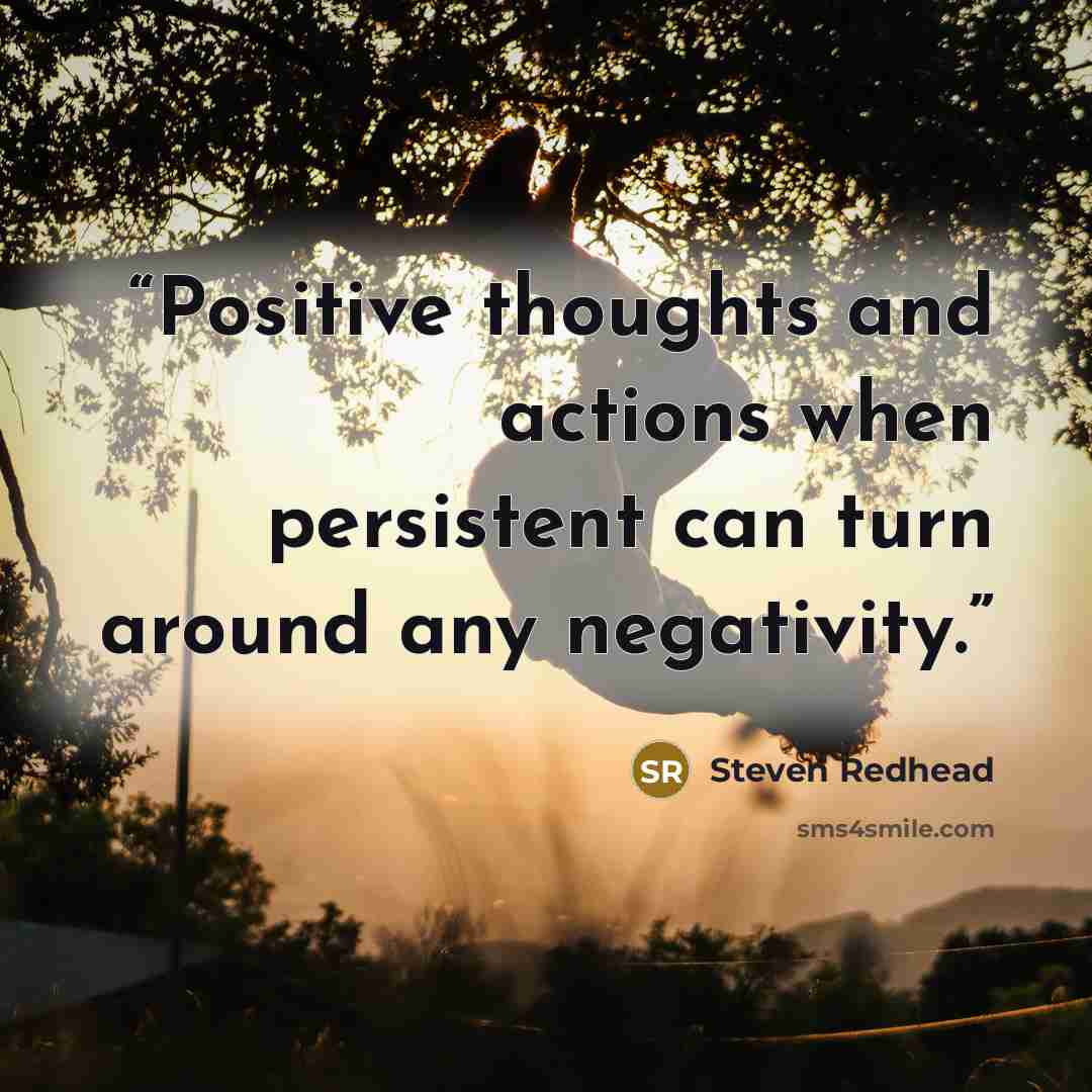 “Positive thoughts and actions when persistent can turn around any negativity.” quote by Steven Redhead