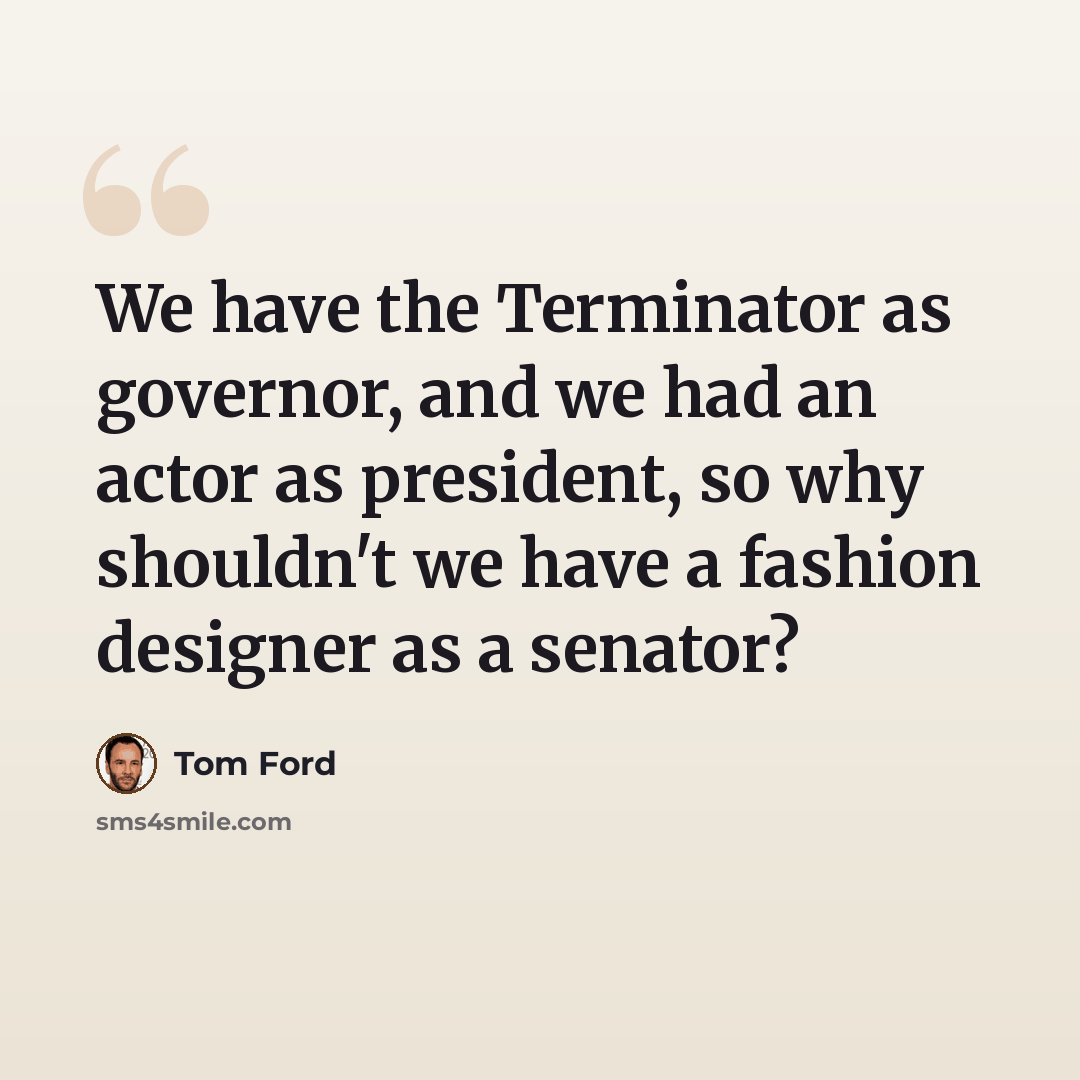 “We have the Terminator as governor, and we had an actor as president, so why shouldn't we have a fashion designer as a senator?” quote by Tom Ford