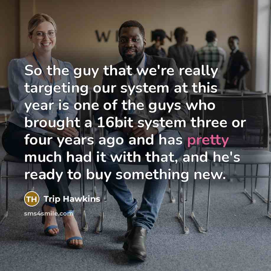 “So the guy that we're really targeting our system at this year is one of the guys who brought a 16bit system three or four years ago and has pretty much had it with that, and he's ready to buy something new.” quote by Trip Hawkins