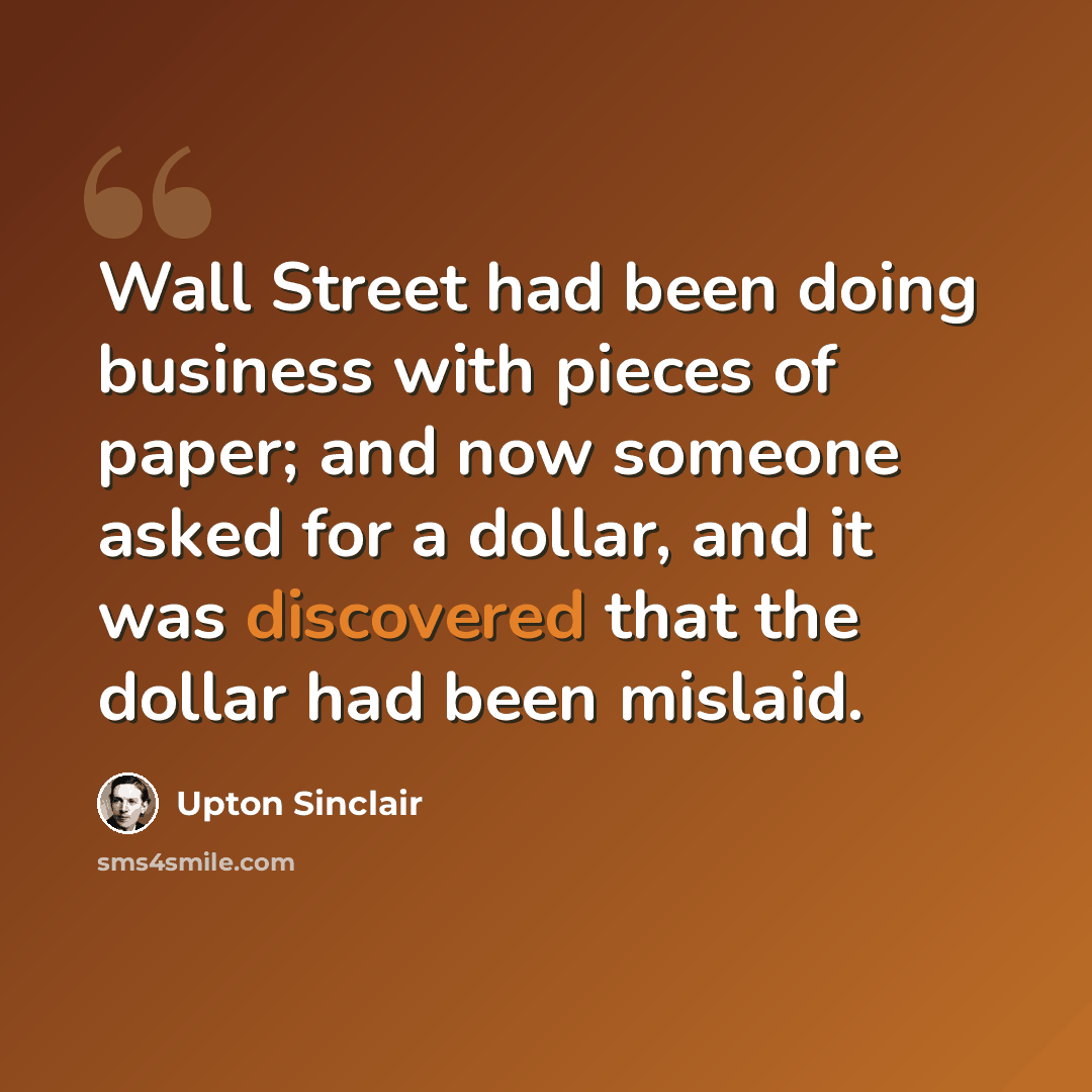 “Wall Street had been doing business with pieces of paper; and now someone asked for a dollar, and it was discovered that the dollar had been mislaid.” quote by Upton Sinclair