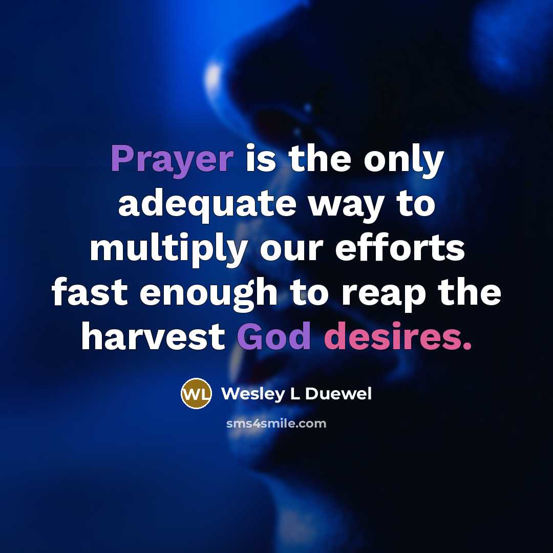 “Prayer is the only adequate way to multiply our efforts fast enough to reap the harvest God desires.” quote by Wesley L Duewel