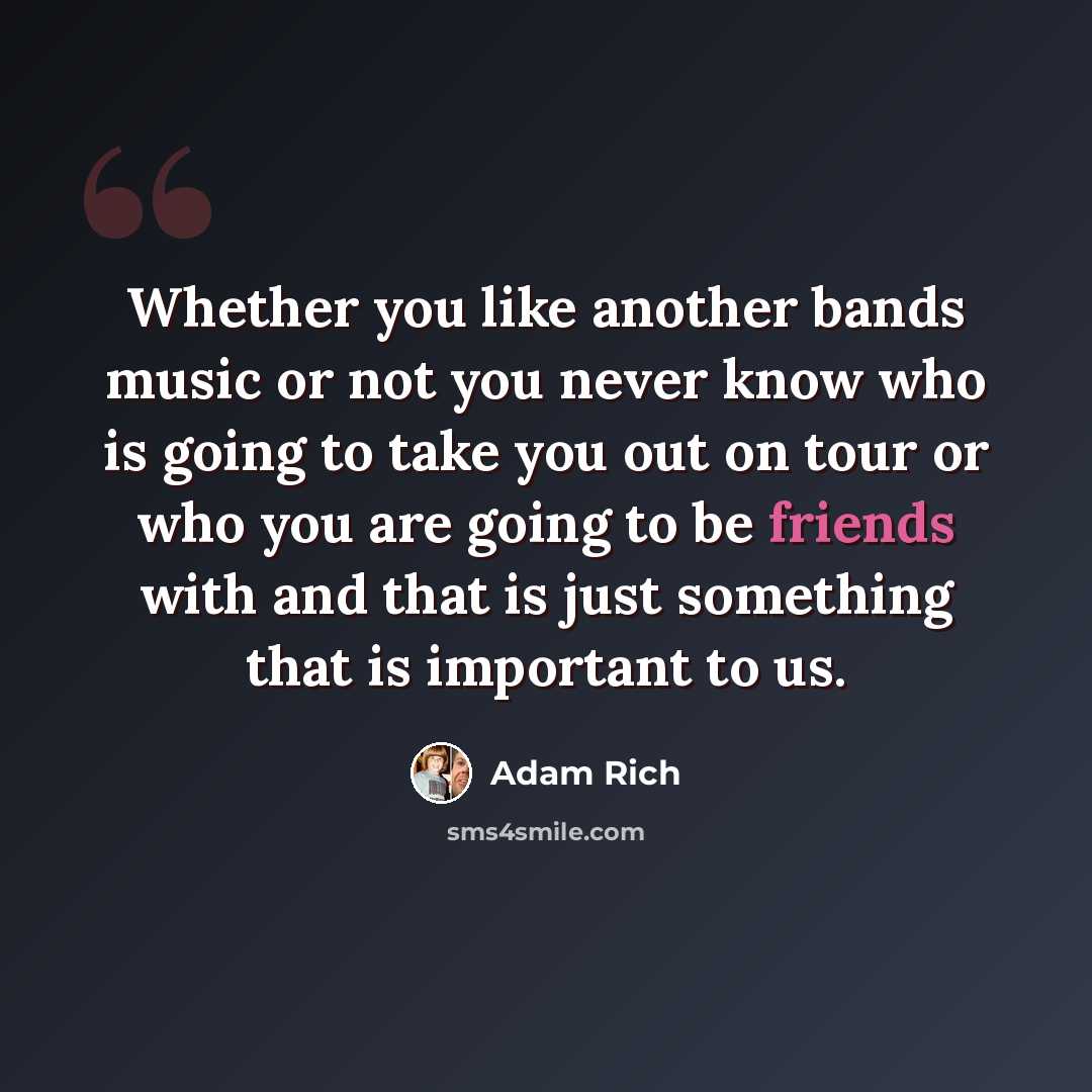 “Whether you like another bands music or not you never know who is going to take you out on tour or who you are going to be friends with and that is just something that is important to us.” quote by Adam Rich