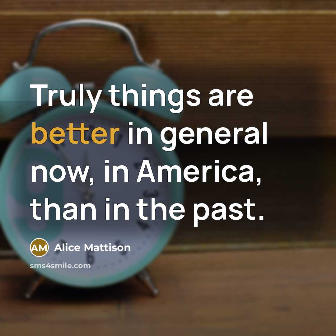 “Truly things are better in general now, in America, than in the past.” quote by Alice Mattison