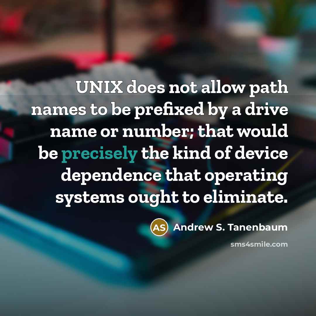 “UNIX does not allow path names to be prefixed by a drive name or number; that would be precisely the kind of device dependence that operating systems ought to eliminate.” quote by Andrew S. Tanenbaum