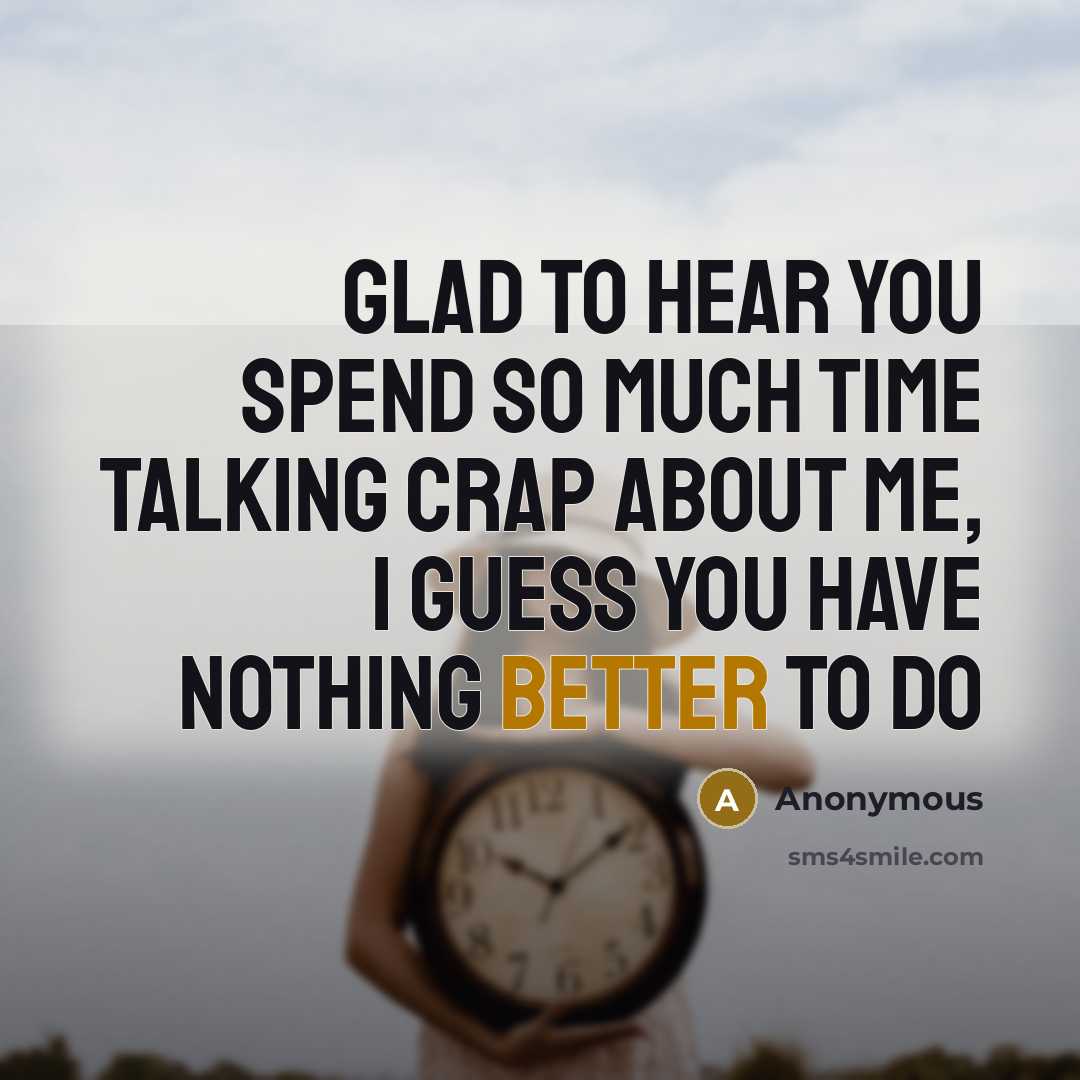 “Glad to hear you spend so much time talking crap about me, I guess you have nothing better to do” quote by Anonymous