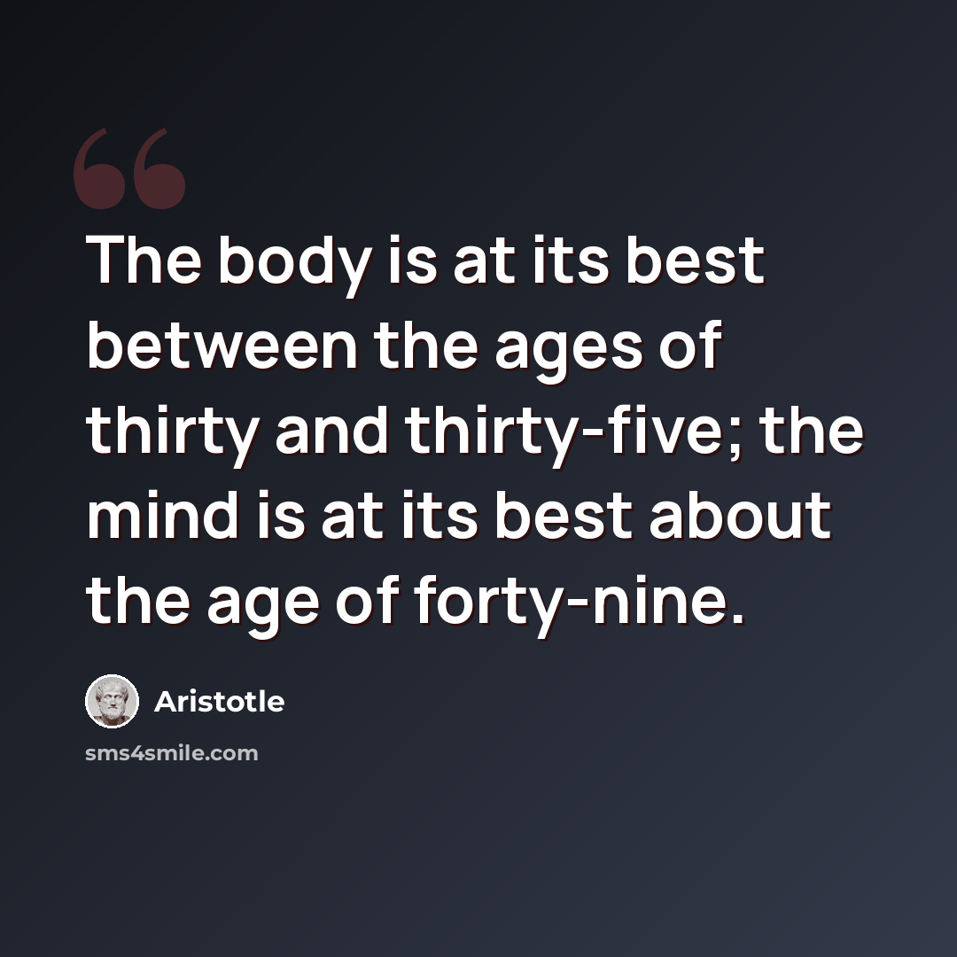 “The body is at its best between the ages of thirty and thirty-five; the mind is at its best about the age of forty-nine.” quote by Aristotle
