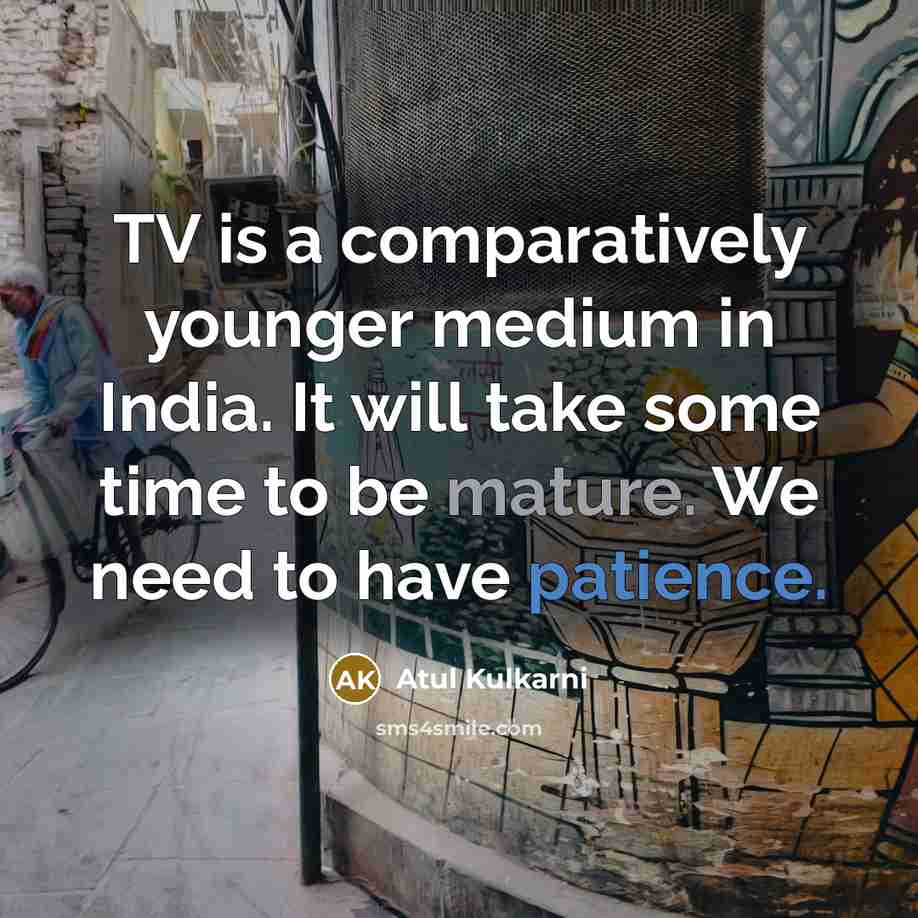 “TV is a comparatively younger medium in India. It will take some time to be mature. We need to have patience.” quote by Atul Kulkarni