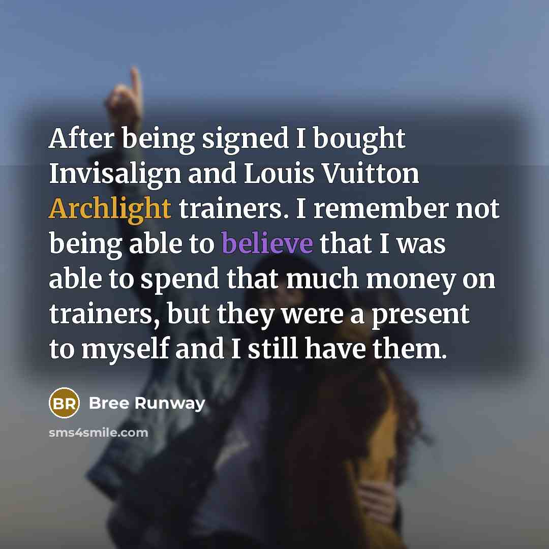 “After being signed I bought Invisalign and Louis Vuitton Archlight trainers. I remember not being able to believe that I was able to spend that much money on trainers, but they were a present to myself and I still have them.” quote by Bree Runway