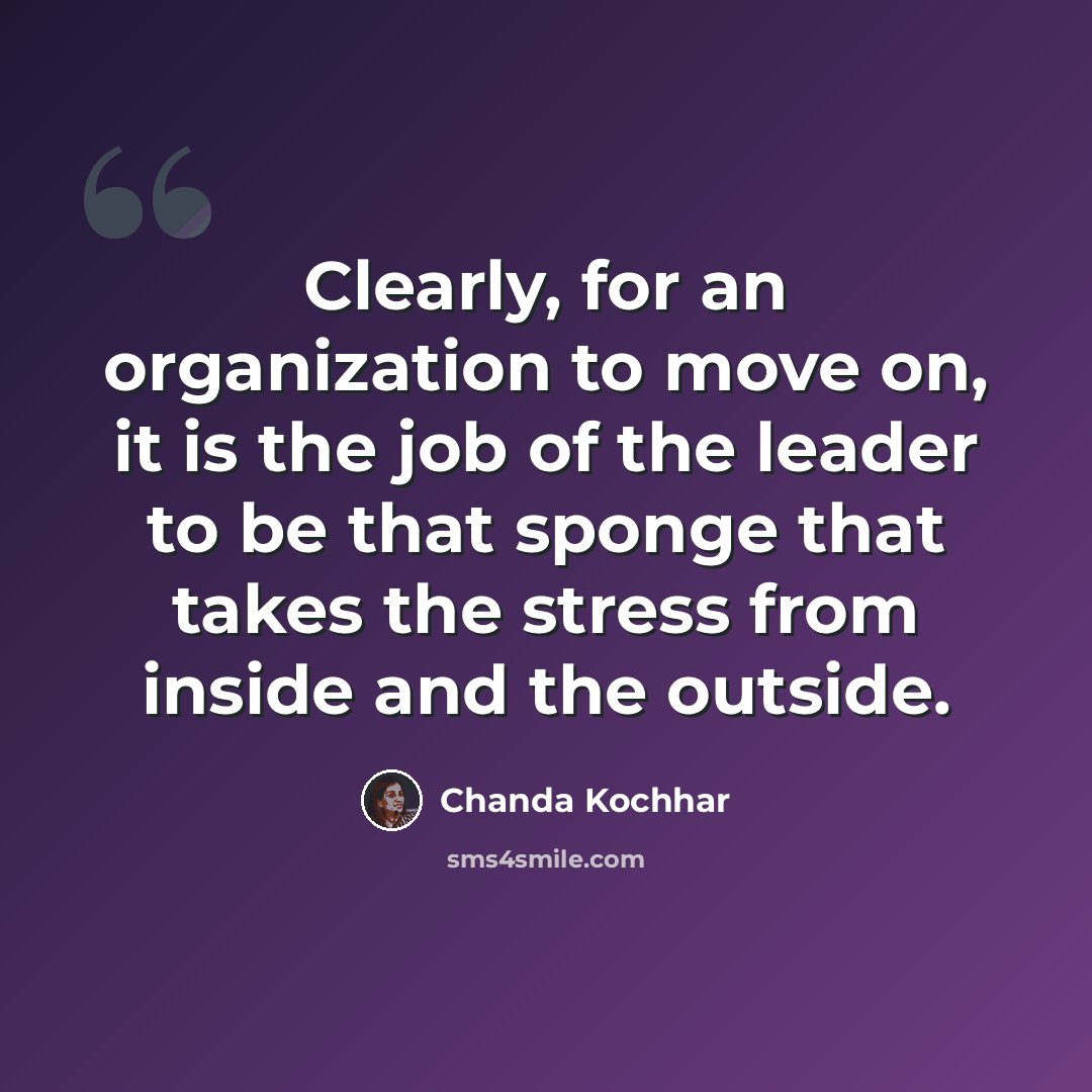“Clearly, for an organization to move on, it is the job of the leader to be that sponge that takes the stress from inside and the outside.” quote by Chanda Kochhar