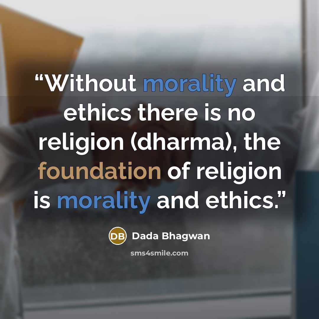 “Without morality and ethics there is no religion (dharma), the foundation of religion is morality and ethics.” quote by Dada Bhagwan