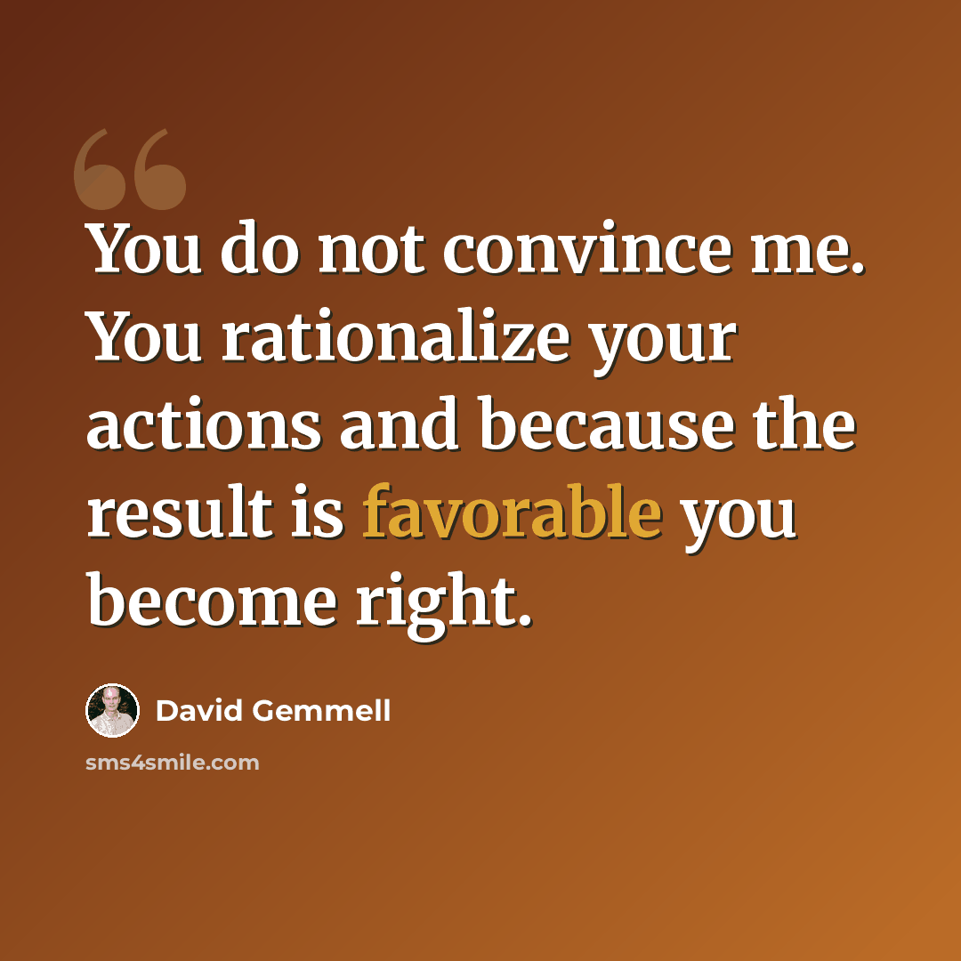 “You do not convince me. You rationalize your actions and because the result is favorable you become right.” quote by David Gemmell