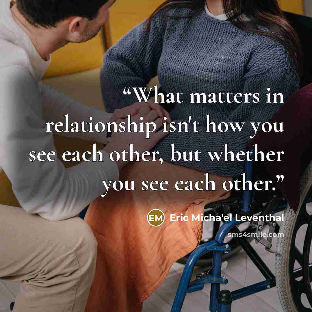 “What matters in relationship isn't how you see each other, but whether you see each other.” quote by Eric Micha'el Leventhal