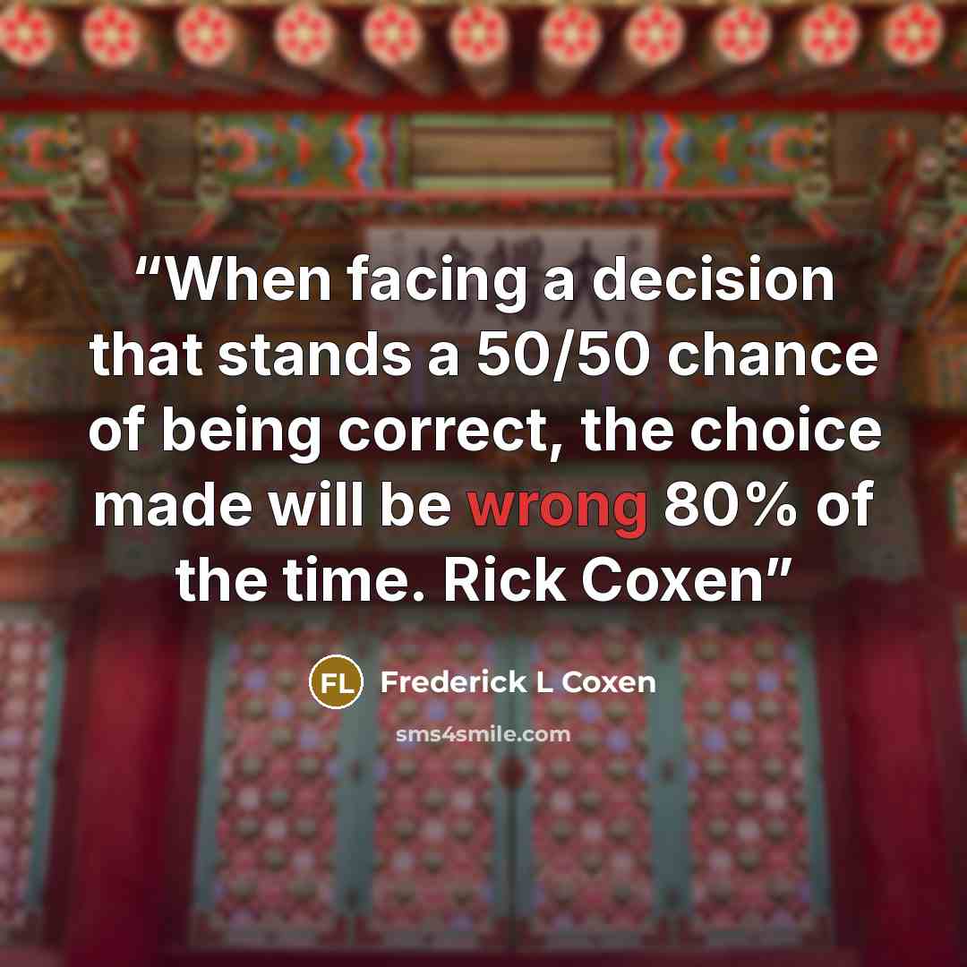 “When facing a decision that stands a 50/50 chance of being correct, the choice made will be wrong 80% of the time. Rick Coxen” quote by Frederick L Coxen