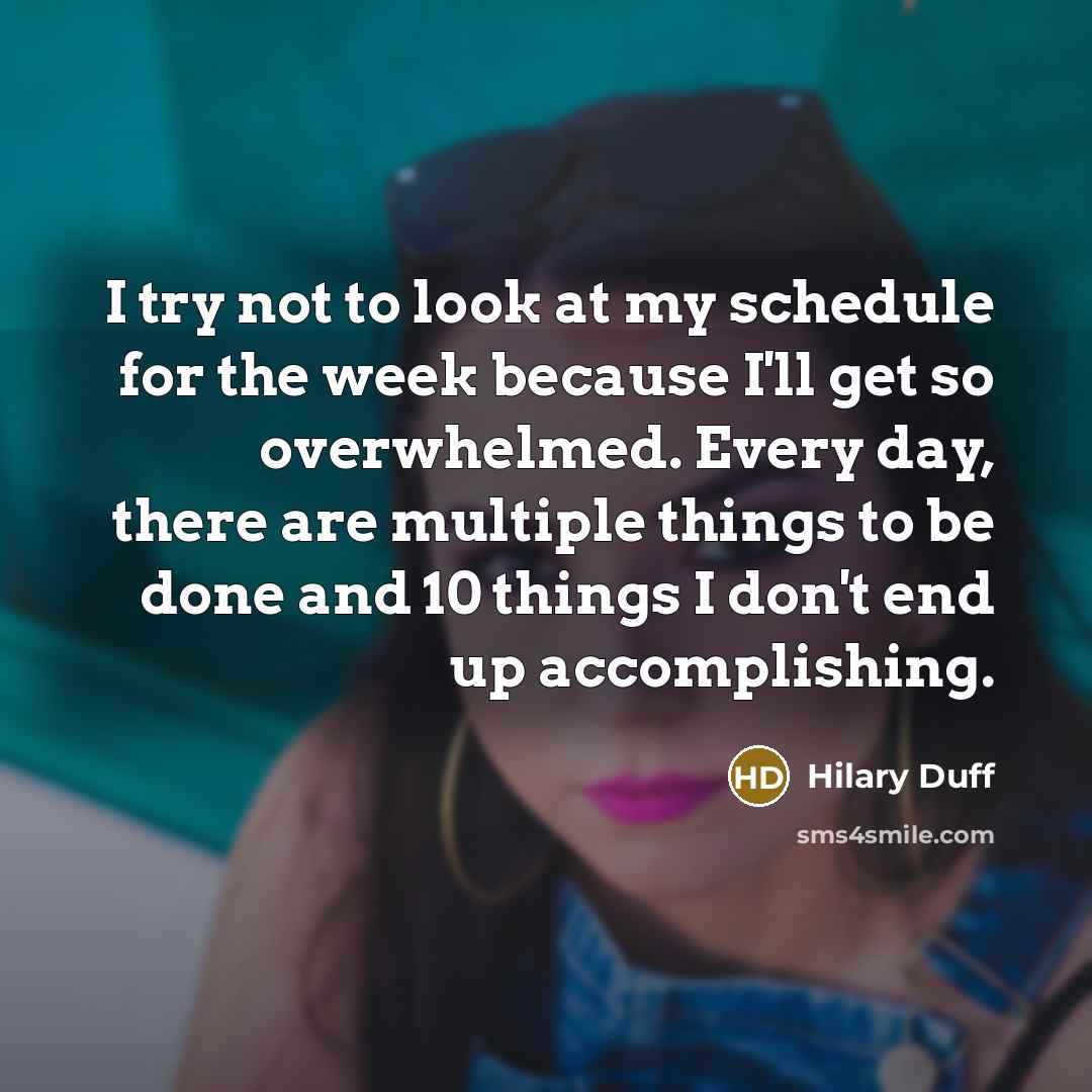 “I try not to look at my schedule for the week because I'll get so overwhelmed. Every day, there are multiple things to be done and 10 things I don't end up accomplishing.” quote by Hilary Duff